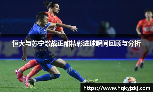恒大与苏宁激战正酣精彩进球瞬间回顾与分析